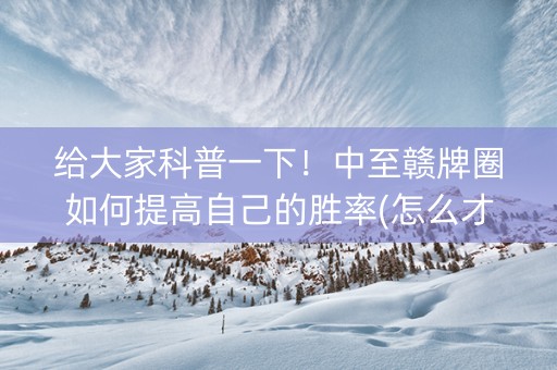 给大家科普一下！中至赣牌圈如何提高自己的胜率(怎么才能赢)