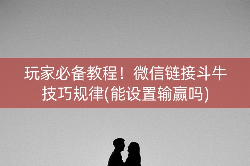 玩家必备教程！微信链接斗牛技巧规律(能设置输赢吗)