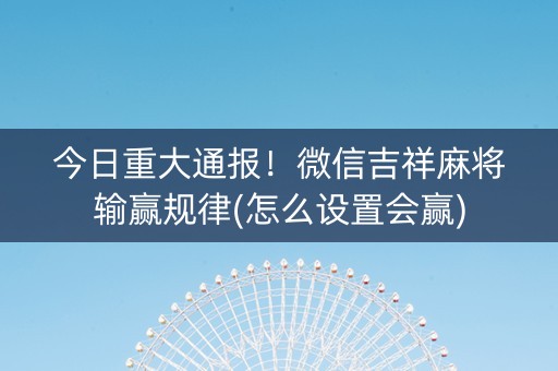 今日重大通报！微信吉祥麻将输赢规律(怎么设置会赢)