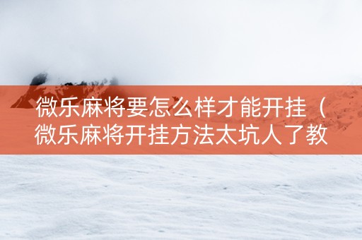 微乐麻将要怎么样才能开挂（微乐麻将开挂方法太坑人了教你用挂）
