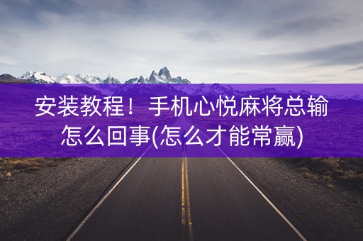 安装教程！手机心悦麻将总输怎么回事(怎么才能常赢)