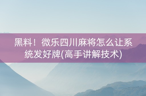 黑料！微乐四川麻将怎么让系统发好牌(高手讲解技术)