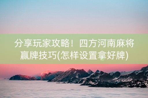 分享玩家攻略！四方河南麻将赢牌技巧(怎样设置拿好牌)