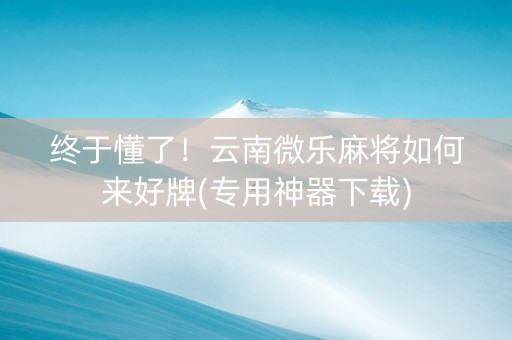 终于懂了！云南微乐麻将如何来好牌(专用神器下载)