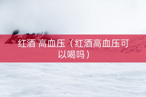 红酒 高血压（红酒高血压可以喝吗）