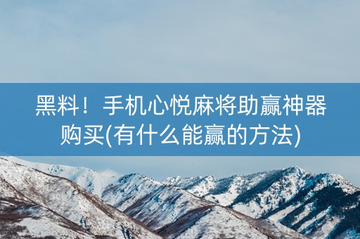 黑料！手机心悦麻将助赢神器购买(有什么能赢的方法)