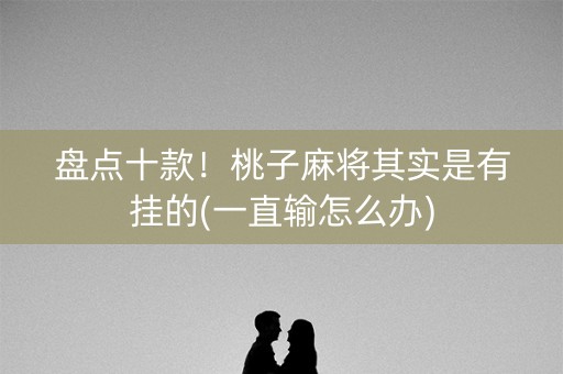 盘点十款！桃子麻将其实是有挂的(一直输怎么办)