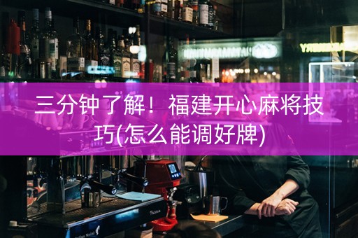 三分钟了解！福建开心麻将技巧(怎么能调好牌)