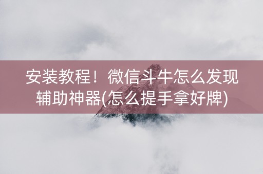 安装教程！微信斗牛怎么发现辅助神器(怎么提手拿好牌)