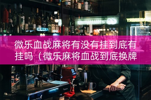 微乐血战麻将有没有挂到底有挂吗（微乐麻将血战到底换牌顺序）