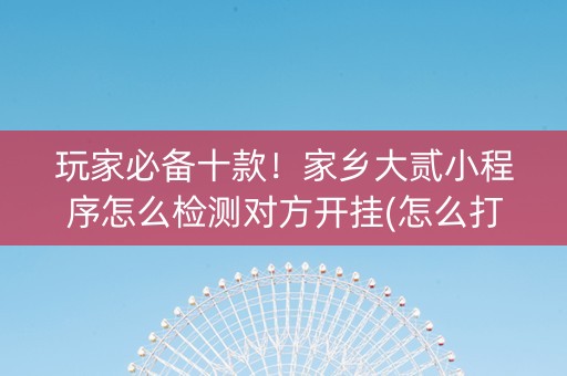 玩家必备十款！家乡大贰小程序怎么检测对方开挂(怎么打才会赢)