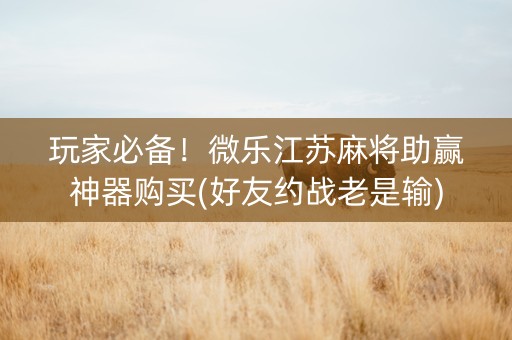 玩家必备！微乐江苏麻将助赢神器购买(好友约战老是输)