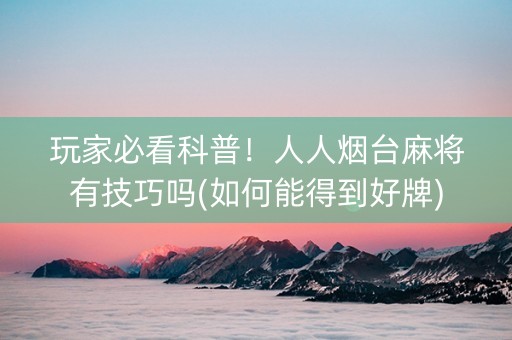 玩家必看科普！人人烟台麻将有技巧吗(如何能得到好牌)