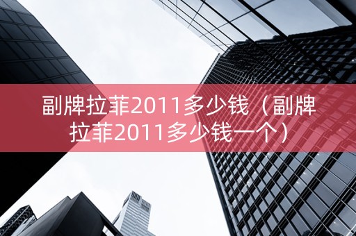 副牌拉菲2011多少钱（副牌拉菲2011多少钱一个）