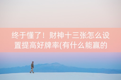 终于懂了！财神十三张怎么设置提高好牌率(有什么能赢的方法)
