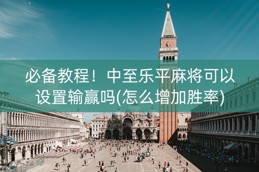 必备教程！中至乐平麻将可以设置输赢吗(怎么增加胜率)