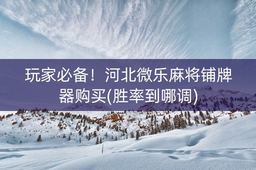 玩家必备！河北微乐麻将铺牌器购买(胜率到哪调)