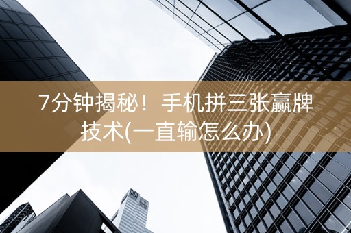 7分钟揭秘！手机拼三张赢牌技术(一直输怎么办)
