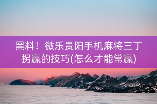 黑料！微乐贵阳手机麻将三丁拐赢的技巧(怎么才能常赢)