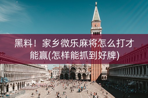 黑料！家乡微乐麻将怎么打才能赢(怎样能抓到好牌)