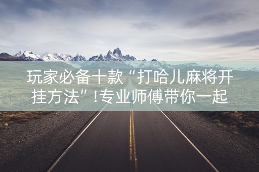 玩家必备十款“打哈儿麻将开挂方法”!专业师傅带你一起了解（详细教程）-知乎