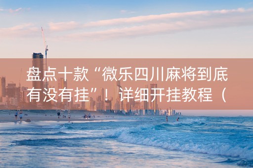 盘点十款“微乐四川麻将到底有没有挂”！详细开挂教程（确实真的有挂)-知乎