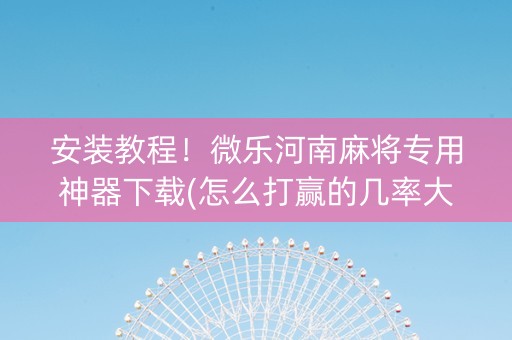 安装教程！微乐河南麻将专用神器下载(怎么打赢的几率大)