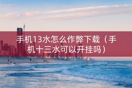 手机13水怎么作弊下载（手机十三水可以开挂吗）