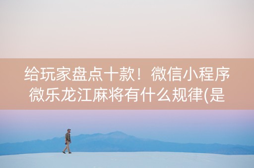 给玩家盘点十款！微信小程序微乐龙江麻将有什么规律(是不是有猫腻)