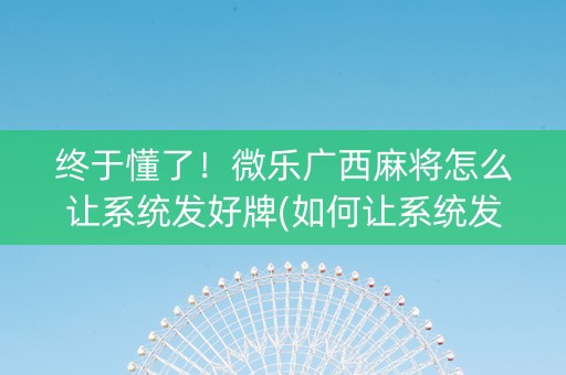 终于懂了！微乐广西麻将怎么让系统发好牌(如何让系统发好牌)