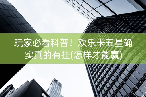 玩家必看科普！欢乐卡五星确实真的有挂(怎样才能赢)