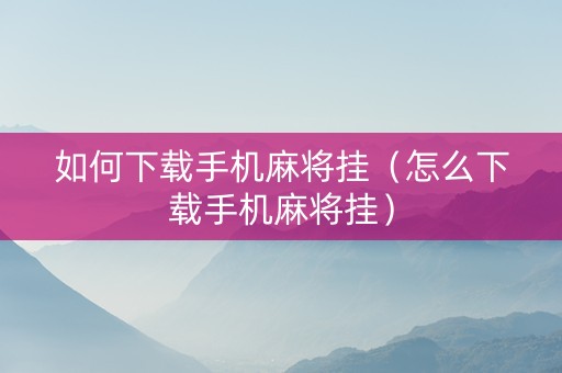 如何下载手机麻将挂（怎么下载手机麻将挂）