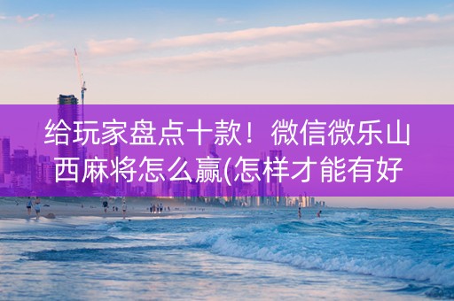 给玩家盘点十款！微信微乐山西麻将怎么赢(怎样才能有好牌)