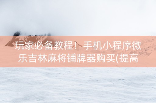 玩家必备教程！手机小程序微乐吉林麻将铺牌器购买(提高胜率办法)