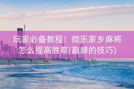 玩家必备教程！微乐家乡麻将怎么提高胜率(赢牌的技巧)