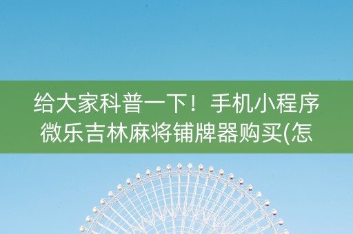 给大家科普一下！手机小程序微乐吉林麻将铺牌器购买(怎么提高胜率)