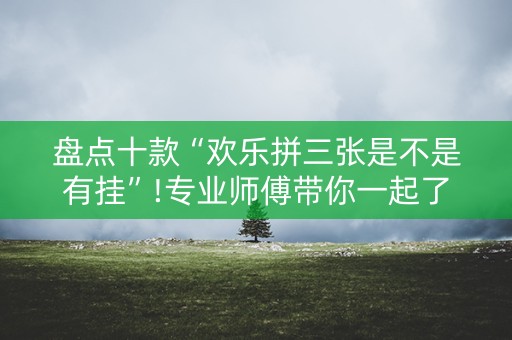 盘点十款“欢乐拼三张是不是有挂”!专业师傅带你一起了解（详细教程）-知乎