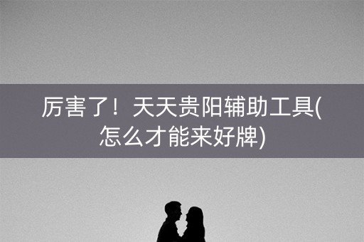 厉害了！天天贵阳辅助工具(怎么才能来好牌)