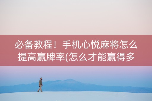 必备教程！手机心悦麻将怎么提高赢牌率(怎么才能赢得多)