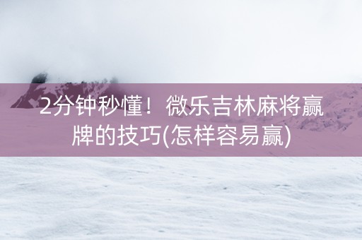 2分钟秒懂！微乐吉林麻将赢牌的技巧(怎样容易赢)