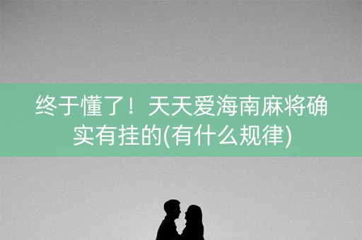 终于懂了！天天爱海南麻将确实有挂的(有什么规律)