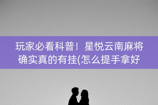 玩家必看科普！星悦云南麻将确实真的有挂(怎么提手拿好牌)