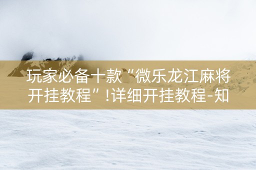 玩家必备十款“微乐龙江麻将开挂教程”!详细开挂教程-知乎