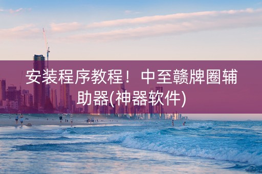 安装程序教程！中至赣牌圈辅助器(神器软件)