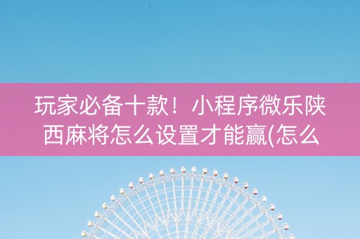 玩家必备十款！小程序微乐陕西麻将怎么设置才能赢(怎么设置才能赢)