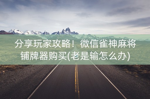 分享玩家攻略！微信雀神麻将铺牌器购买(老是输怎么办)
