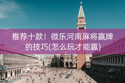 推荐十款！微乐河南麻将赢牌的技巧(怎么玩才能赢)
