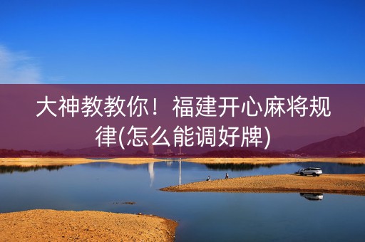 大神教教你！福建开心麻将规律(怎么能调好牌)