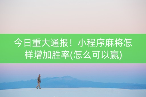 今日重大通报！小程序麻将怎样增加胜率(怎么可以赢)