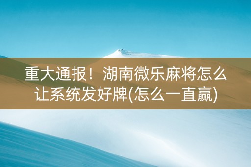 重大通报！湖南微乐麻将怎么让系统发好牌(怎么一直赢)